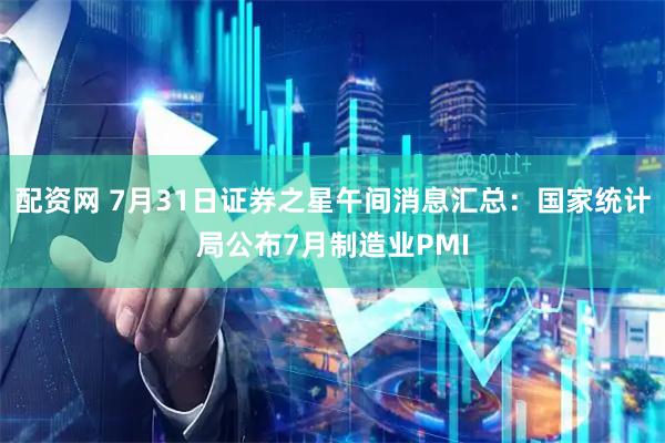 配资网 7月31日证券之星午间消息汇总：国家统计局公布7月制造业PMI