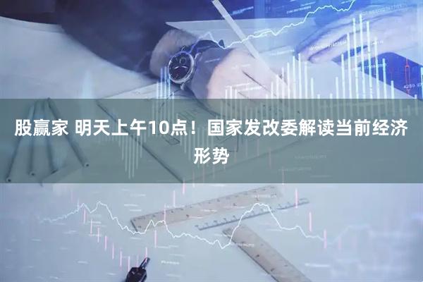股赢家 明天上午10点！国家发改委解读当前经济形势