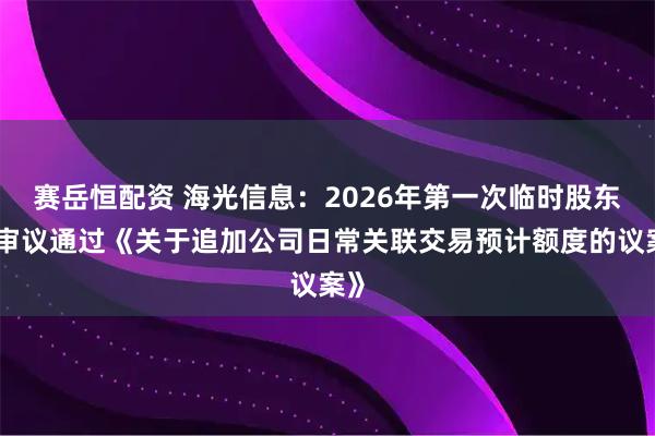 赛岳恒配资 海光信息：2026年第一次临时股东会审议通过《关于追加公司日常关联交易预计额度的议案》