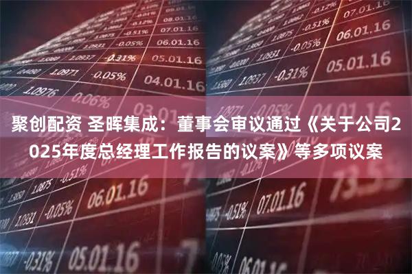 聚创配资 圣晖集成：董事会审议通过《关于公司2025年度总经理工作报告的议案》等多项议案