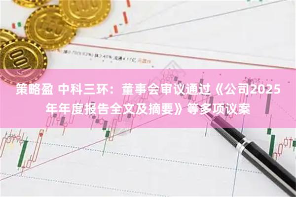 策略盈 中科三环：董事会审议通过《公司2025年年度报告全文及摘要》等多项议案
