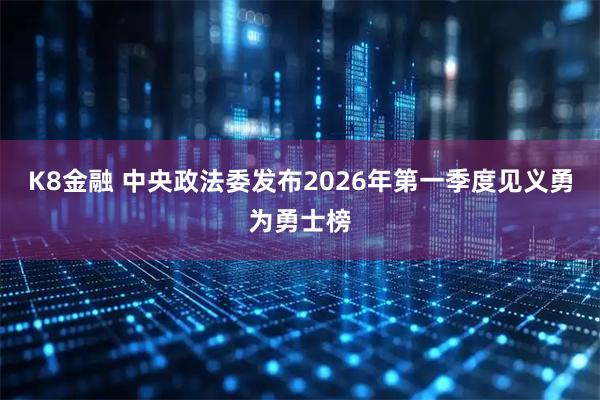 K8金融 中央政法委发布2026年第一季度见义勇为勇士榜