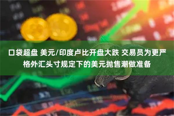 口袋超盘 美元/印度卢比开盘大跌 交易员为更严格外汇头寸规定下的美元抛售潮做准备