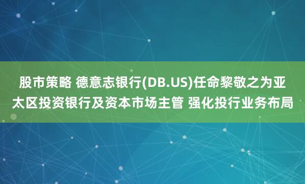 股市策略 德意志银行(DB.US)任命黎敬之为亚太区投资银行及资本市场主管 强化投行业务布局