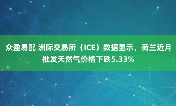 众盈易配 洲际交易所（ICE）数据显示，荷兰近月批发天然气价格下跌5.33%