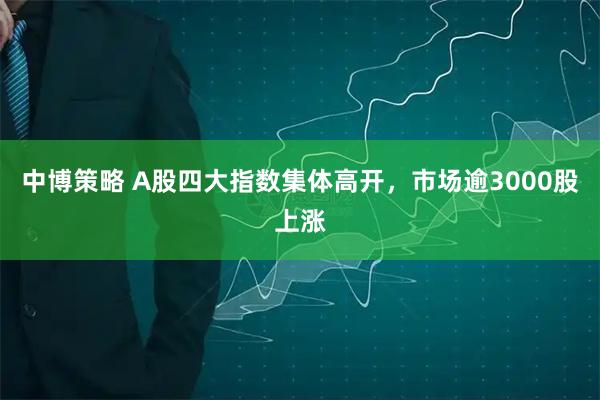 中博策略 A股四大指数集体高开，市场逾3000股上涨