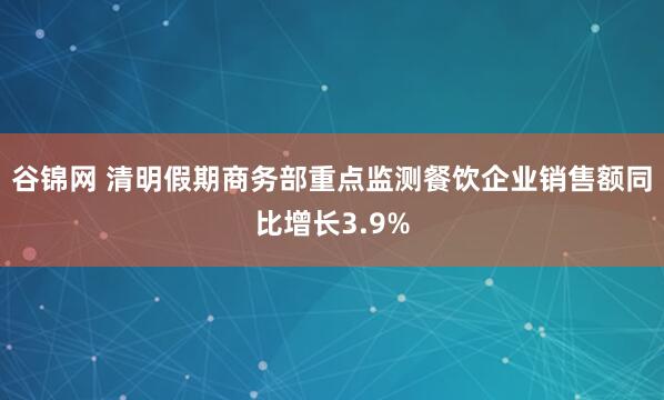 谷锦网 清明假期商务部重点监测餐饮企业销售额同比增长3.9%