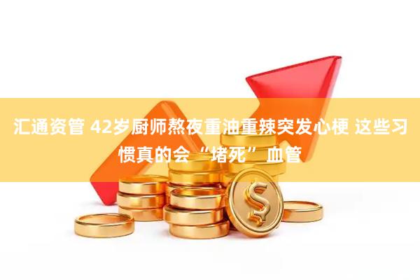 汇通资管 42岁厨师熬夜重油重辣突发心梗 这些习惯真的会 “堵死” 血管