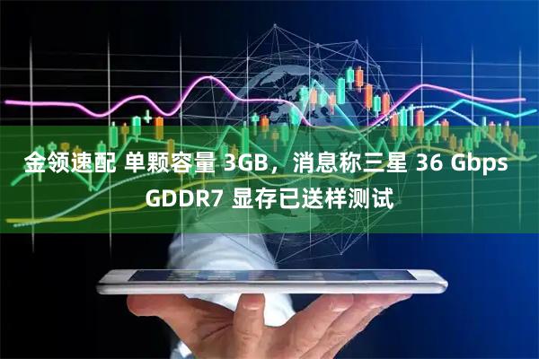 金领速配 单颗容量 3GB，消息称三星 36 Gbps GDDR7 显存已送样测试