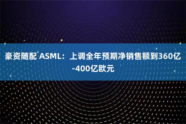 豪资随配 ASML：上调全年预期净销售额到360亿-400亿欧元