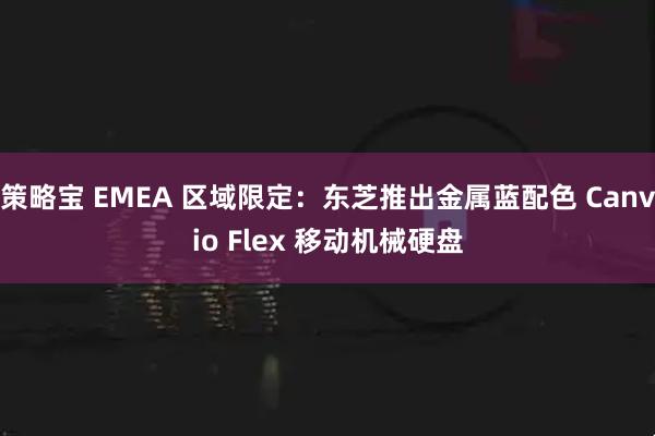 策略宝 EMEA 区域限定：东芝推出金属蓝配色 Canvio Flex 移动机械硬盘